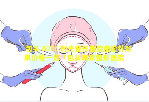 包头 🐈 时光整形医院瘦脸针效果价格一览「包头哪家整形医院 💐 是正规的」